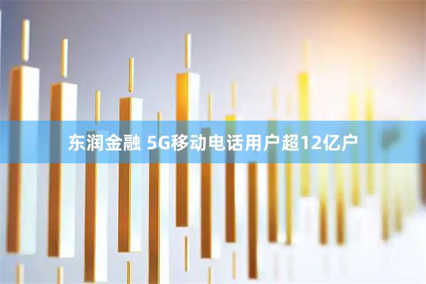 东润金融 5G移动电话用户超12亿户