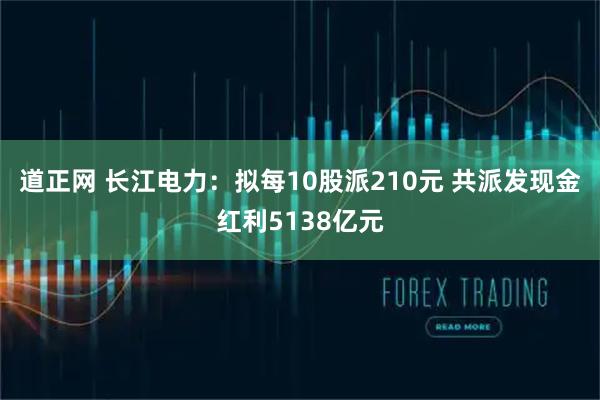 道正网 长江电力：拟每10股派210元 共派发现金红利5138亿元