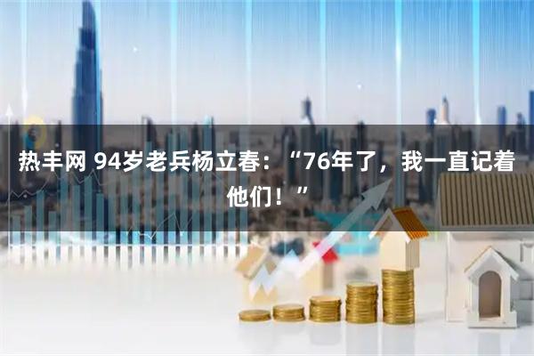 热丰网 94岁老兵杨立春：“76年了，我一直记着他们！”