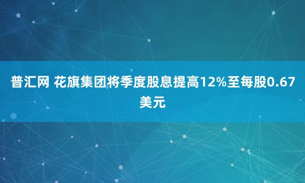 普汇网 花旗集团将季度股息提高12%至每股0.67美元