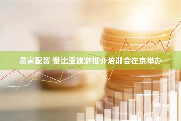 易富配资 赞比亚旅游推介培训会在京举办