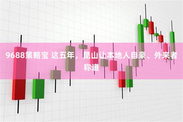 9688策略宝 这五年，昆山让本地人自豪、外来者称道